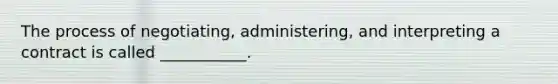 The process of negotiating, administering, and interpreting a contract is called ___________.