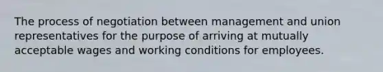 The process of negotiation between management and union representatives for the purpose of arriving at mutually acceptable wages and working conditions for employees.