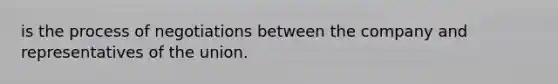 is the process of negotiations between the company and representatives of the union.