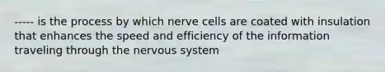 ----- is the process by which nerve cells are coated with insulation that enhances the speed and efficiency of the information traveling through the nervous system