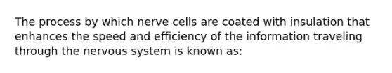 The process by which nerve cells are coated with insulation that enhances the speed and efficiency of the information traveling through the <a href='https://www.questionai.com/knowledge/kThdVqrsqy-nervous-system' class='anchor-knowledge'>nervous system</a> is known as: