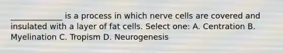 _____________ is a process in which nerve cells are covered and insulated with a layer of fat cells. Select one: A. Centration B. Myelination C. Tropism D. Neurogenesis