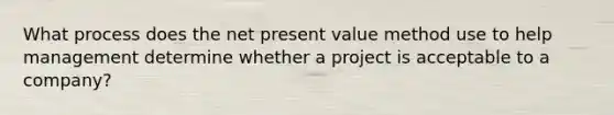 What process does the net present value method use to help management determine whether a project is acceptable to a company?