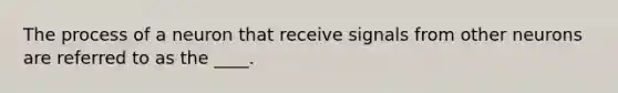 The process of a neuron that receive signals from other neurons are referred to as the ____.