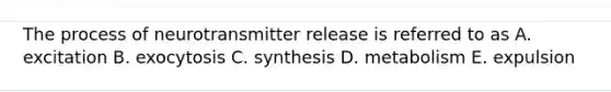The process of neurotransmitter release is referred to as A. excitation B. exocytosis C. synthesis D. metabolism E. expulsion