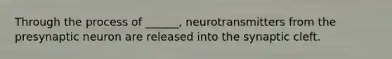 Through the process of ______, neurotransmitters from the presynaptic neuron are released into the synaptic cleft.