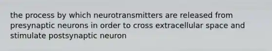 the process by which neurotransmitters are released from presynaptic neurons in order to cross extracellular space and stimulate postsynaptic neuron