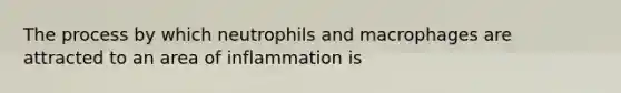 The process by which neutrophils and macrophages are attracted to an area of inflammation is