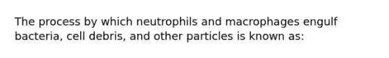 The process by which neutrophils and macrophages engulf bacteria, cell debris, and other particles is known as: