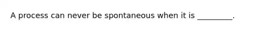 A process can never be spontaneous when it is _________.