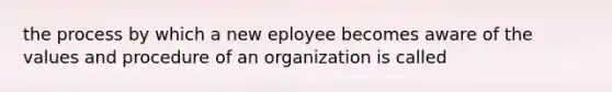 the process by which a new eployee becomes aware of the values and procedure of an organization is called