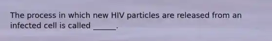 The process in which new HIV particles are released from an infected cell is called ______.