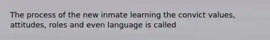 The process of the new inmate learning the convict values, attitudes, roles and even language is called