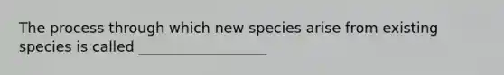 The process through which new species arise from existing species is called __________________