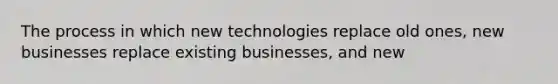 The process in which new technologies replace old ones, new businesses replace existing businesses, and new