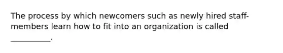 The process by which newcomers such as newly hired staff-members learn how to fit into an organization is called __________.