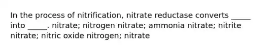 In the process of nitrification, nitrate reductase converts _____ into _____. nitrate; nitrogen nitrate; ammonia nitrate; nitrite nitrate; nitric oxide nitrogen; nitrate