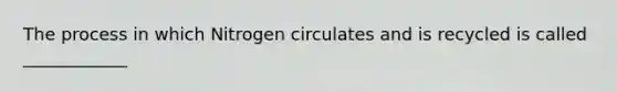 The process in which Nitrogen circulates and is recycled is called ____________