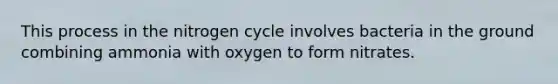 This process in <a href='https://www.questionai.com/knowledge/kbs8ipDdy2-the-nitrogen-cycle' class='anchor-knowledge'>the nitrogen cycle</a> involves bacteria in the ground combining ammonia with oxygen to form nitrates.