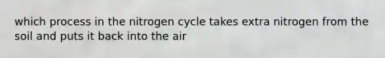 which process in the nitrogen cycle takes extra nitrogen from the soil and puts it back into the air