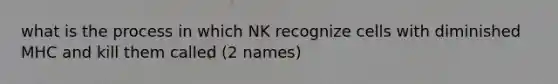 what is the process in which NK recognize cells with diminished MHC and kill them called (2 names)