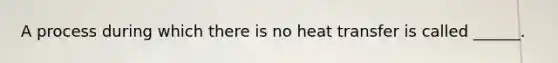A process during which there is no heat transfer is called ______.