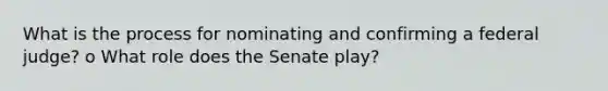 What is the process for nominating and confirming a federal judge? o What role does the Senate play?