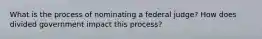 What is the process of nominating a federal judge? How does divided government impact this process?