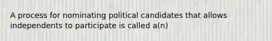 A process for nominating political candidates that allows independents to participate is called a(n)