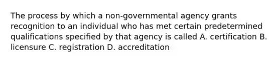 The process by which a non-governmental agency grants recognition to an individual who has met certain predetermined qualifications specified by that agency is called A. certification B. licensure C. registration D. accreditation