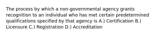 The process by which a non-governmental agency grants recognition to an individual who has met certain predetermined qualifications specified by that agency is A.) Certification B.) Licensure C.) Registration D.) Accreditation