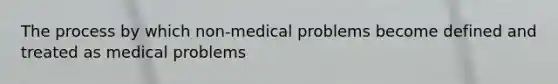 The process by which non-medical problems become defined and treated as medical problems