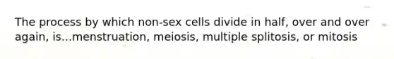 The process by which non-sex cells divide in half, over and over again, is...menstruation, meiosis, multiple splitosis, or mitosis