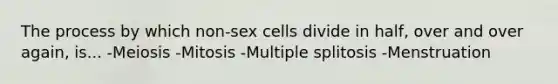 The process by which non-sex cells divide in half, over and over again, is... -Meiosis -Mitosis -Multiple splitosis -Menstruation