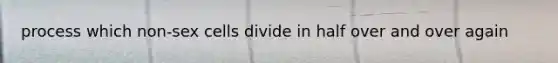 process which non-sex cells divide in half over and over again