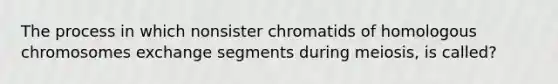 The process in which nonsister chromatids of homologous chromosomes exchange segments during meiosis, is called?