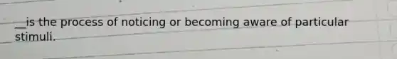 __is the process of noticing or becoming aware of particular stimuli.