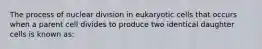 The process of nuclear division in eukaryotic cells that occurs when a parent cell divides to produce two identical daughter cells is known as: