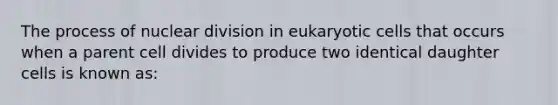 The process of nuclear division in eukaryotic cells that occurs when a parent cell divides to produce two identical daughter cells is known as: