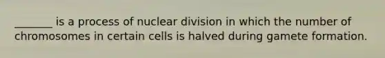 _______ is a process of nuclear division in which the number of chromosomes in certain cells is halved during gamete formation.