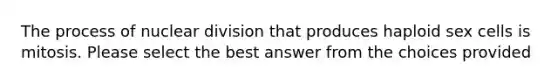 The process of nuclear division that produces haploid sex cells is mitosis. Please select the best answer from the choices provided