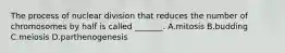 The process of nuclear division that reduces the number of chromosomes by half is called _______. A.mitosis B.budding C.meiosis D.parthenogenesis