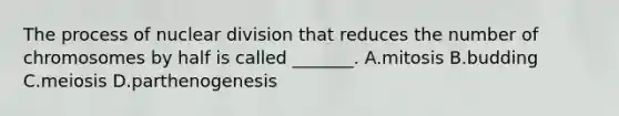 The process of nuclear division that reduces the number of chromosomes by half is called _______. A.mitosis B.budding C.meiosis D.parthenogenesis