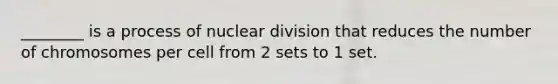 ________ is a process of nuclear division that reduces the number of chromosomes per cell from 2 sets to 1 set.