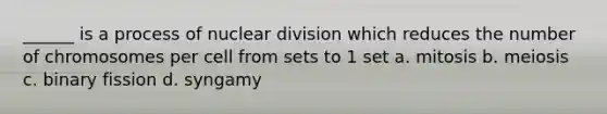 ______ is a process of nuclear division which reduces the number of chromosomes per cell from sets to 1 set a. mitosis b. meiosis c. binary fission d. syngamy