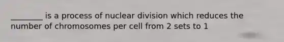 ________ is a process of nuclear division which reduces the number of chromosomes per cell from 2 sets to 1