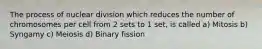 The process of nuclear division which reduces the number of chromosomes per cell from 2 sets to 1 set, is called a) Mitosis b) Syngamy c) Meiosis d) Binary fission