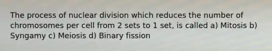 The process of nuclear division which reduces the number of chromosomes per cell from 2 sets to 1 set, is called a) Mitosis b) Syngamy c) Meiosis d) Binary fission