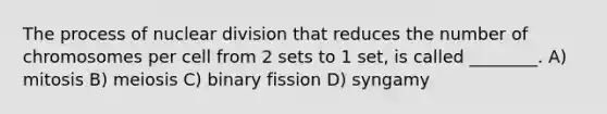 The process of nuclear division that reduces the number of chromosomes per cell from 2 sets to 1 set, is called ________. A) mitosis B) meiosis C) binary fission D) syngamy