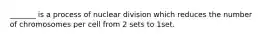 _______ is a process of nuclear division which reduces the number of chromosomes per cell from 2 sets to 1set.